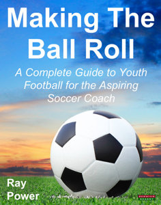 Making The Ball Roll: A Complete Guide to Youth Football for the Aspiring Soccer Coach