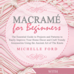 Macramé for Beginners: The Essential Guide to Projects and Patterns to Easily Improve Your Home Décor and Craft Trendy Accessories Using the Ancient Art of The Knots (With Illustrations)