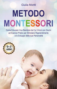 Metodo Montessori: Come Educare il tuo Bambino da 0 a 3 Anni con Giochi ed Esercizi Pratici per Stimolare l'Apprendimento e lo Sviluppo della sua Personalità
