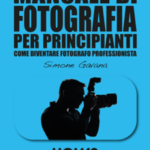 MANUALE DI FOTOGRAFIA PER PRINCIPIANTI: Come diventare Fotografo Professionista