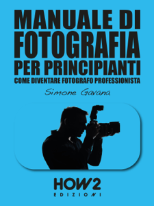 MANUALE DI FOTOGRAFIA PER PRINCIPIANTI: Come diventare Fotografo Professionista
