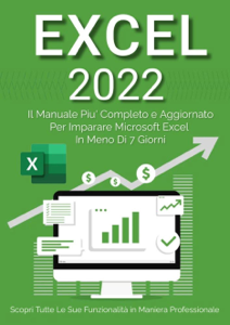 Excel 2022: Il Manuale Più Completo e Aggiornato Per Imparare Microsoft Excel in Meno di 7 Giorni