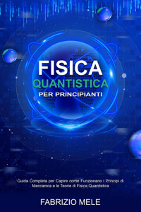 Fisica Quantistica Per Principianti: Guida Completa per Capire come Funzionano i Principi di Meccanica e le Teorie di Fisica Quantistica